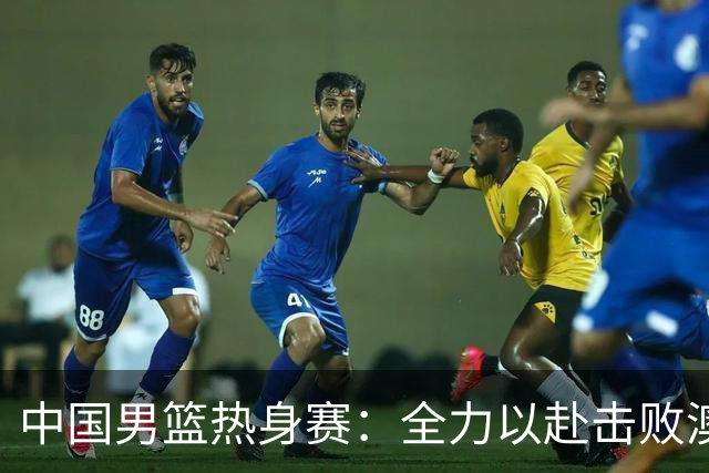 中国男篮热身赛：全力以赴击败澳大利亚，郭士强打造双塔阵容，央视直播