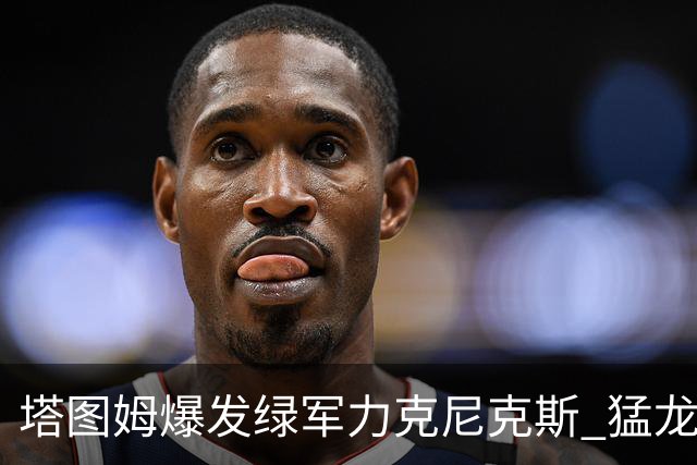 塔图姆爆发绿军力克尼克斯 猛龙大逆转胜奇才