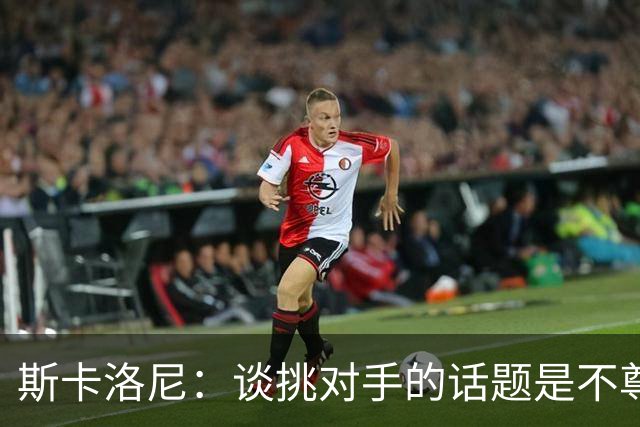 斯卡洛尼：谈挑对手的话题是不尊重 平时我习惯进球场先迈右脚