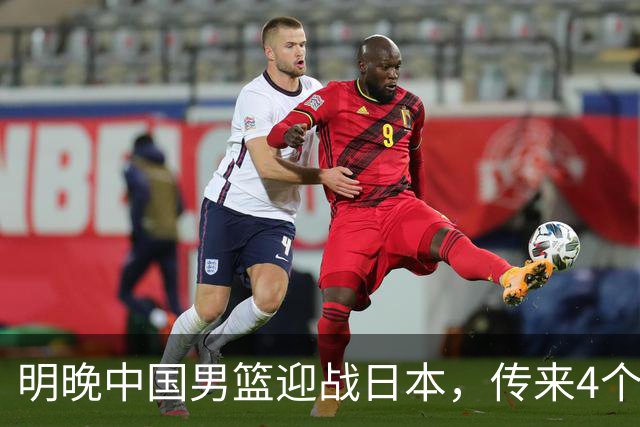 明晚中国男篮迎战日本，传来4个利好消息，王俊杰杨瀚森双核引领