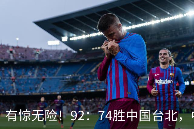 有惊无险！92：74胜中国台北，中国男篮晋级世预赛第二阶段