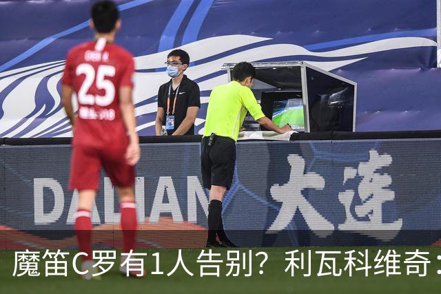 魔笛C罗有1人告别？利瓦科维奇：我们会全力以赴让魔笛继续走下去